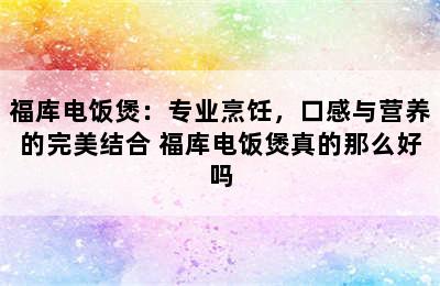 福库电饭煲：专业烹饪，口感与营养的完美结合 福库电饭煲真的那么好吗